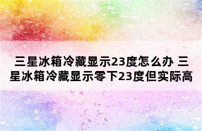 三星冰箱冷藏显示23度怎么办 三星冰箱冷藏显示零下23度但实际高